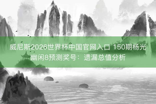 威尼斯2026世界杯中国官网入口 150期杨光幽闲8预测奖号:遗漏总值分析