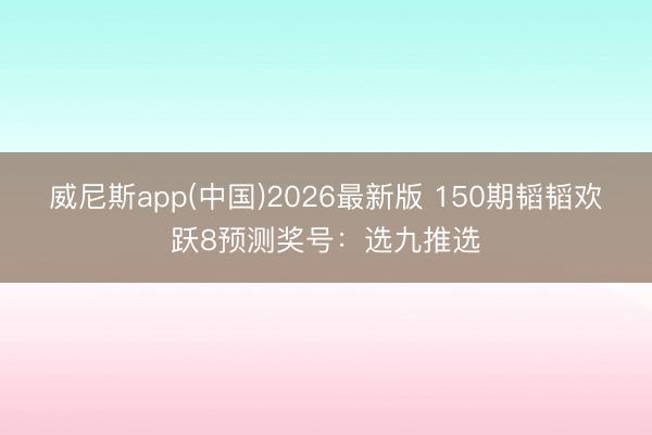 威尼斯app(中国)2026最新版 150期韬韬欢跃8预测奖号：选九推选