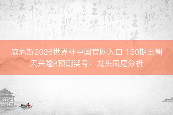 威尼斯2026世界杯中国官网入口 150期王朝天兴隆8预测奖号：龙头凤尾分析
