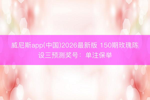 威尼斯app(中国)2026最新版 150期玫瑰陈设三预测奖号:单注保举