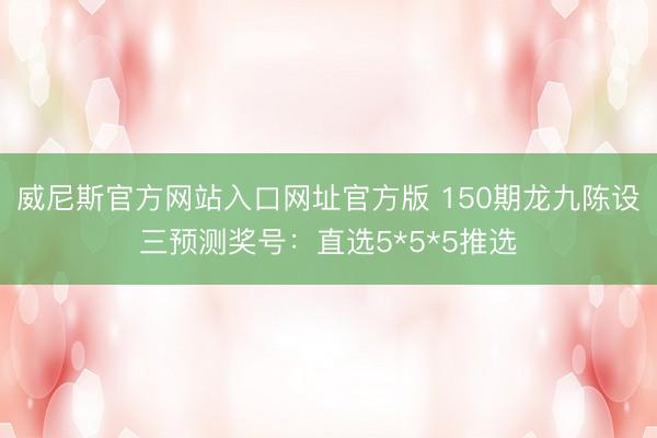 威尼斯官方网站入口网址官方版 150期龙九陈设三预测奖号:直选5*5*5推选