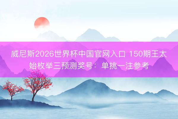 威尼斯2026世界杯中国官网入口 150期王太始枚举三预测奖号：单挑一注参考