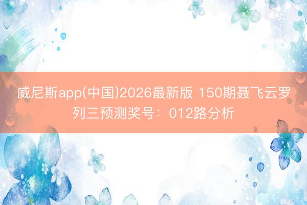 威尼斯app(中国)2026最新版 150期聂飞云罗列三预测奖号：012路分析