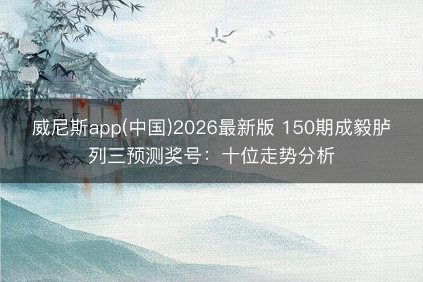 威尼斯app(中国)2026最新版 150期成毅胪列三预测奖号:十位走势分析
