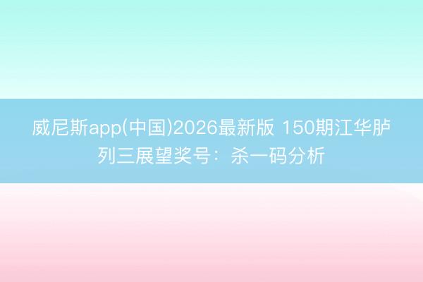 威尼斯app(中国)2026最新版 150期江华胪列三展望奖号：杀一码分析