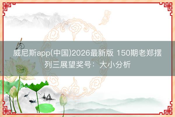 威尼斯app(中国)2026最新版 150期老郑摆列三展望奖号：大小分析