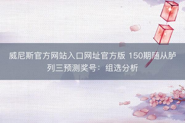 威尼斯官方网站入口网址官方版 150期随从胪列三预测奖号：组选分析