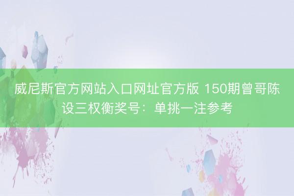 威尼斯官方网站入口网址官方版 150期曾哥陈设三权衡奖号：单挑一注参考