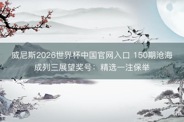 威尼斯2026世界杯中国官网入口 150期沧海成列三展望奖号:精选一注保举