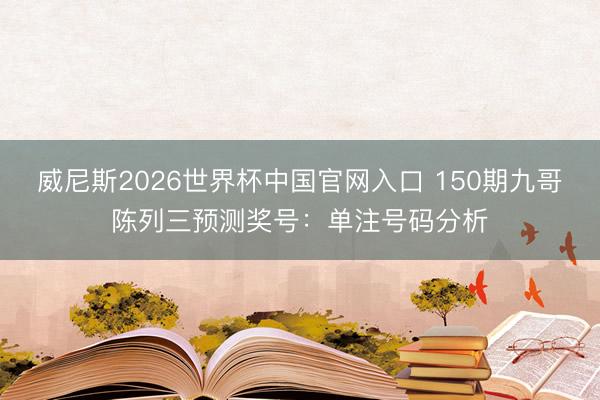 威尼斯2026世界杯中国官网入口 150期九哥陈列三预测奖号：单注号码分析