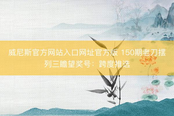 威尼斯官方网站入口网址官方版 150期老刀摆列三瞻望奖号:跨度推选