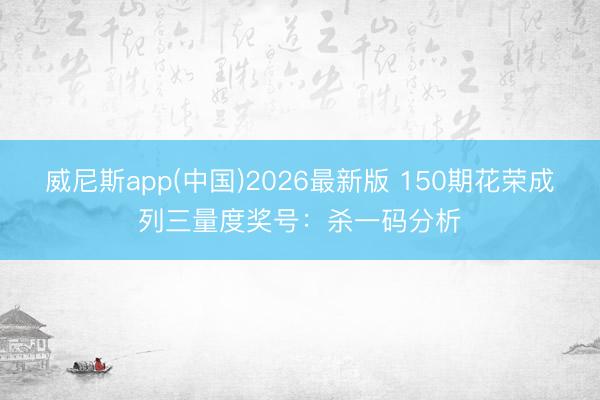 威尼斯app(中国)2026最新版 150期花荣成列三量度奖号：杀一码分析
