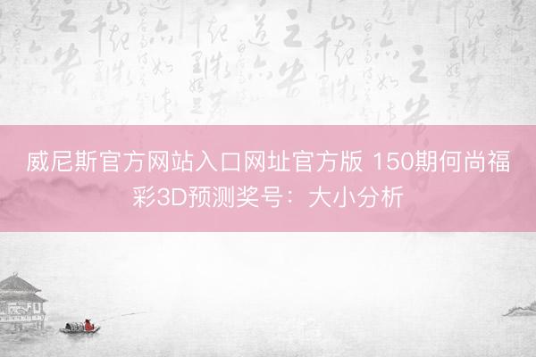 威尼斯官方网站入口网址官方版 150期何尚福彩3D预测奖号：大小分析