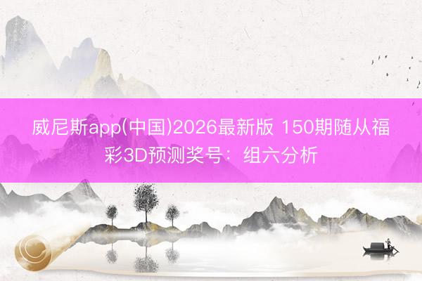 威尼斯app(中国)2026最新版 150期随从福彩3D预测奖号:组六分析
