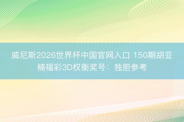 威尼斯2026世界杯中国官网入口 150期胡亚楠福彩3D权衡奖号：独胆参考