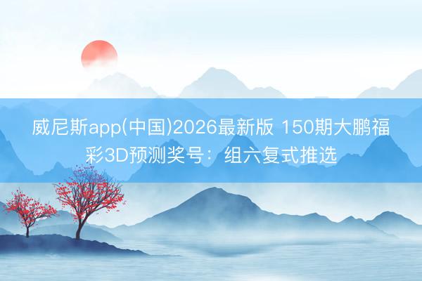 威尼斯app(中国)2026最新版 150期大鹏福彩3D预测奖号:组六复式推选