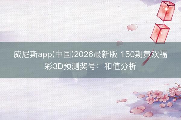 威尼斯app(中国)2026最新版 150期黄欢福彩3D预测奖号:和值分析