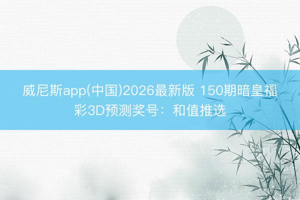 威尼斯app(中国)2026最新版 150期暗皇福彩3D预测奖号:和值推选