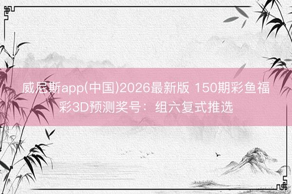 威尼斯app(中国)2026最新版 150期彩鱼福彩3D预测奖号:组六复式推选