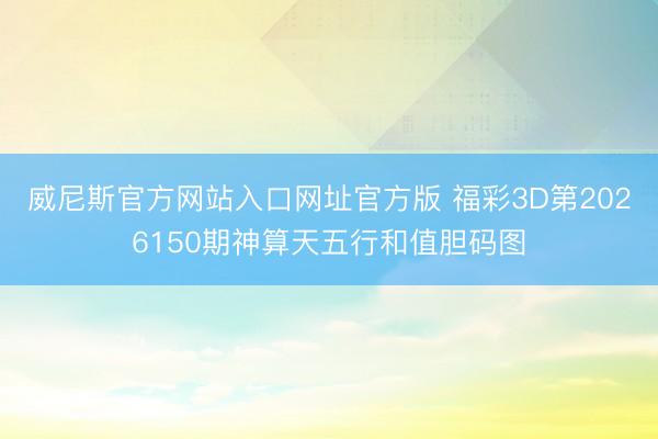 威尼斯官方网站入口网址官方版 福彩3D第2026150期神算天五行和值胆码图