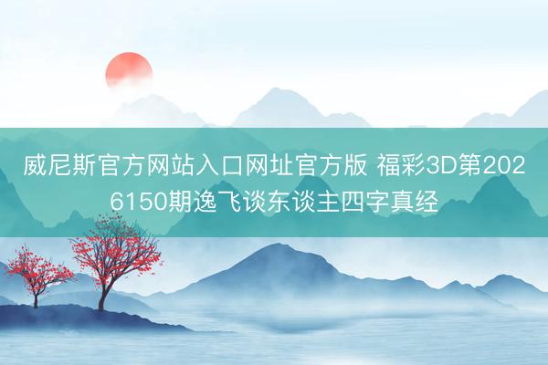 威尼斯官方网站入口网址官方版 福彩3D第2026150期逸飞谈东谈主四字真经