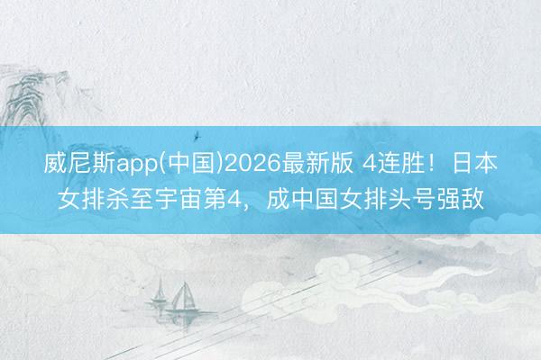 威尼斯app(中国)2026最新版 4连胜！日本女排杀至宇宙第4，成中国女排头号强敌
