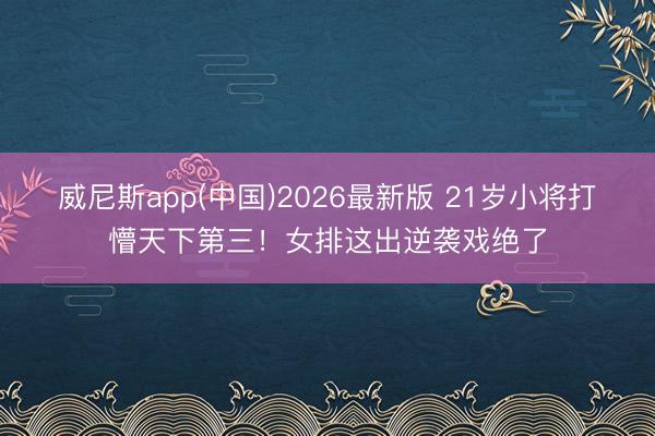 威尼斯app(中国)2026最新版 21岁小将打懵天下第三！女排这出逆袭戏绝了