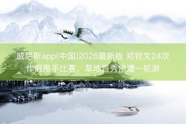 威尼斯app(中国)2026最新版 郑钦文24次作假甩手比赛,草地首秀惨遭一轮游