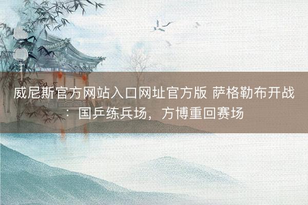 威尼斯官方网站入口网址官方版 萨格勒布开战:国乒练兵场,方博重回赛场
