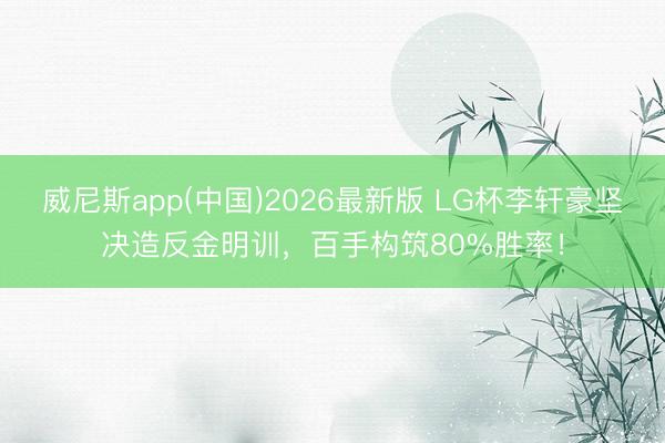 威尼斯app(中国)2026最新版 LG杯李轩豪坚决造反金明训，百手构筑80%胜率！