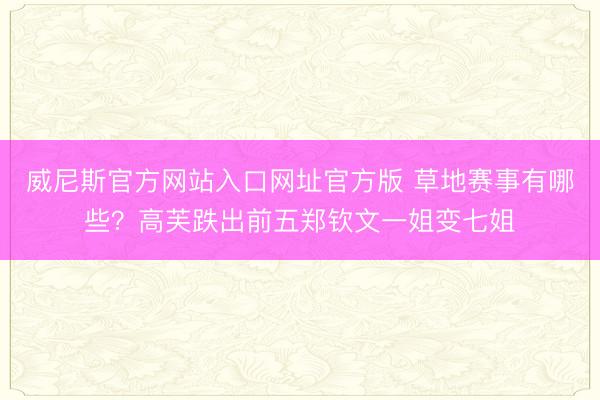 威尼斯官方网站入口网址官方版 草地赛事有哪些？高芙跌出前五郑钦文一姐变七姐