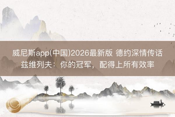 威尼斯app(中国)2026最新版 德约深情传话兹维列夫:你的冠军,配得上所有效率