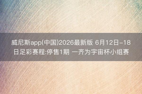 威尼斯app(中国)2026最新版 6月12日-18日足彩赛程:停售1期 一齐为宇宙杯小组赛