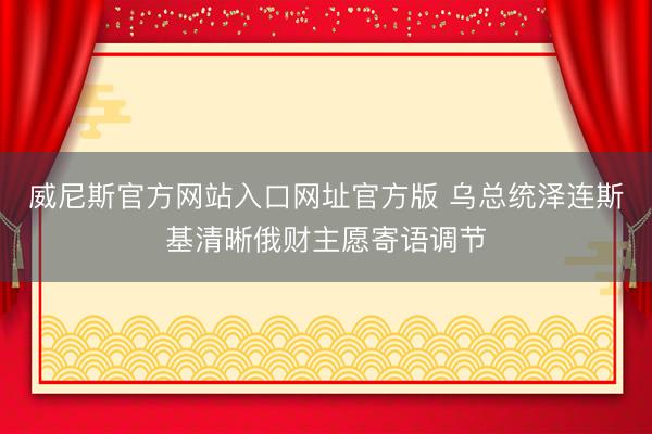 威尼斯官方网站入口网址官方版 乌总统泽连斯基清晰俄财主愿寄语调节