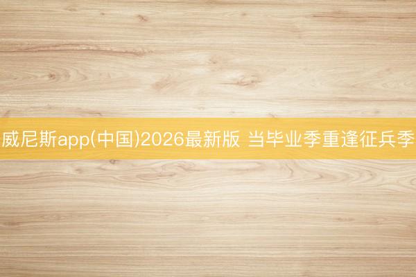 威尼斯app(中国)2026最新版 当毕业季重逢征兵季