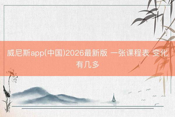 威尼斯app(中国)2026最新版 一张课程表 变化有几多