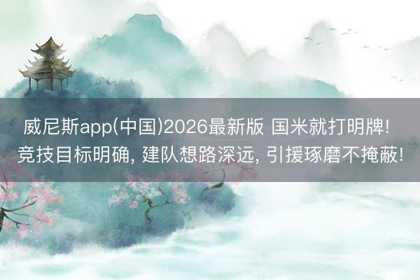 威尼斯app(中国)2026最新版 国米就打明牌! 竞技目标明确， 建队想路深远， 引援琢磨不掩蔽!