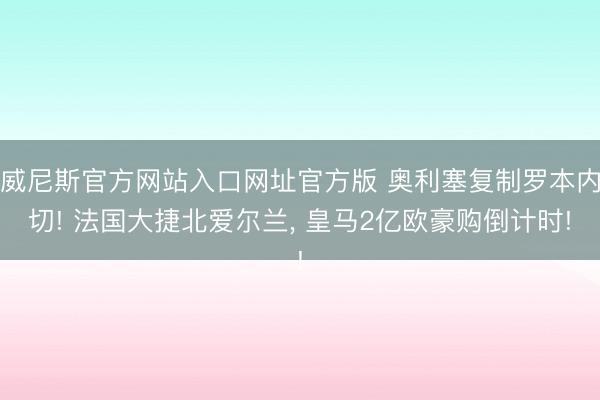 威尼斯官方网站入口网址官方版 奥利塞复制罗本内切! 法国大捷北爱尔兰, 皇马2亿欧豪购倒计时!