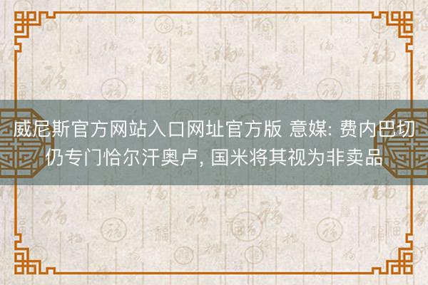 威尼斯官方网站入口网址官方版 意媒: 费内巴切仍专门恰尔汗奥卢， 国米将其视为非卖品