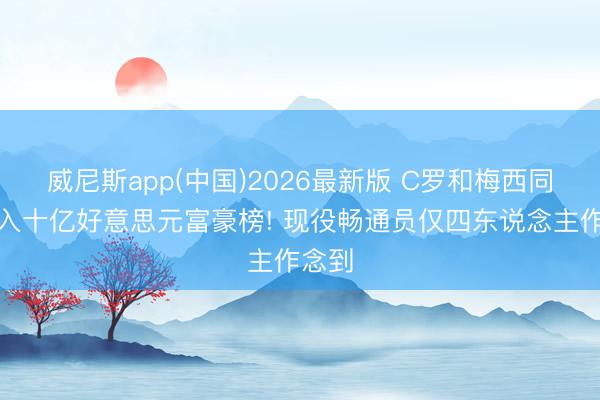 威尼斯app(中国)2026最新版 C罗和梅西同期杀入十亿好意思元富豪榜! 现役畅通员仅四东说念主作念到