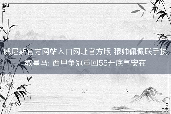 威尼斯官方网站入口网址官方版 穆帅佩佩联手执教皇马: 西甲争冠重回55开底气安在
