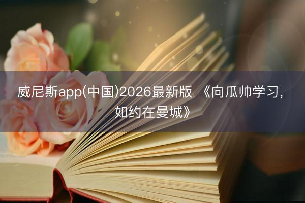 威尼斯app(中国)2026最新版 《向瓜帅学习， 如约在曼城》