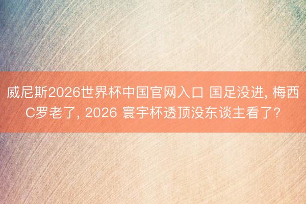 威尼斯2026世界杯中国官网入口 国足没进， 梅西C罗老了， 2026 寰宇杯透顶没东谈主看了?