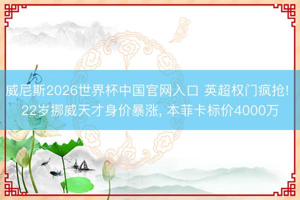 威尼斯2026世界杯中国官网入口 英超权门疯抢! 22岁挪威天才身价暴涨， 本菲卡标价4000万
