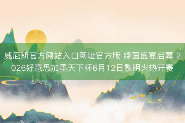 威尼斯官方网站入口网址官方版 绿茵盛宴启幕 2026好意思加墨天下杯6月12日黎明火热开赛