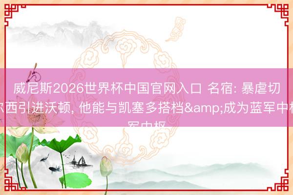 威尼斯2026世界杯中国官网入口 名宿: 暴虐切尔西引进沃顿， 他能与凯塞多搭档&成为蓝军中枢