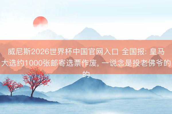 威尼斯2026世界杯中国官网入口 全国报: 皇马大选约1000张邮寄选票作废， 一说念是投老佛爷的
