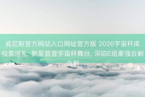 威尼斯官方网站入口网址官方版 2026宇宙杯库拉索巡礼: 新军首登宇宙杯舞台， 深陷E组豪强会剿