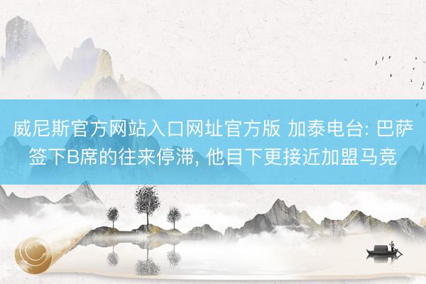 威尼斯官方网站入口网址官方版 加泰电台: 巴萨签下B席的往来停滞, 他目下更接近加盟马竞