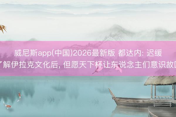 威尼斯app(中国)2026最新版 都达内: 迟缓了解伊拉克文化后， 但愿天下杯让东说念主们意识故国